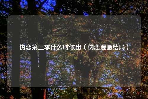伪恋第三季什么时候出(伪恋漫画结局)