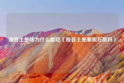 观音土是啥为什么能吃(观音土是蒙脱石散吗)