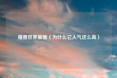 魔兽世界星骓(为什么它人气这么高)