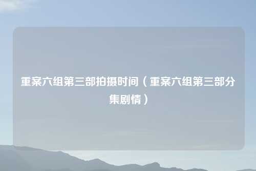 重案六组第三部拍摄时间(重案六组第三部分集剧情)