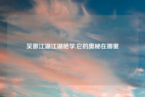 笑傲江湖江湖绝学,它的奥秘在哪里