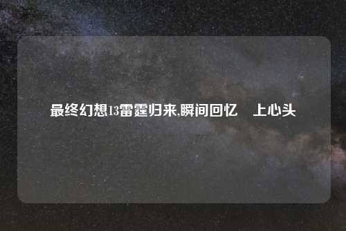 最终幻想13雷霆归来,瞬间回忆湧上心头