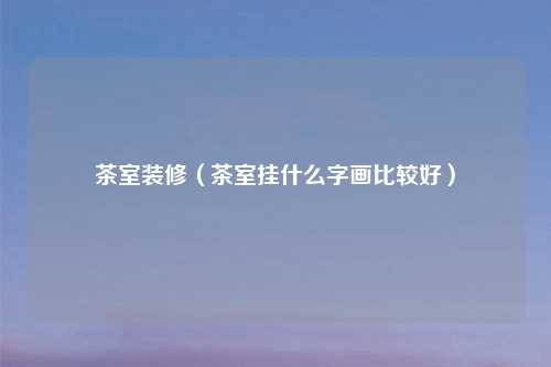 茶室装修(茶室挂什么字画比较好)