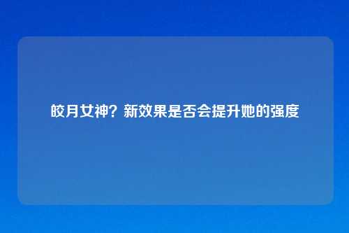 皎月女神?新效果是否会提升她的强度