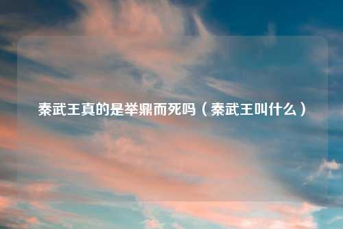 秦武王真的是举鼎而死吗(秦武王叫什么)