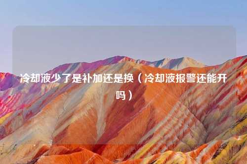 冷却液少了是补加还是换(冷却液报警还能开吗)
