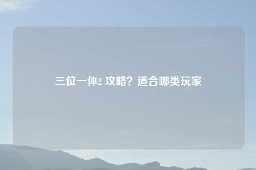 三位一体2 攻略?适合哪类玩家