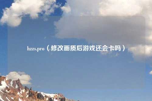 hzzs.pro(修改画质后游戏还会卡吗)