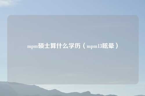 mpm硕士算什么学历(mpm13眩晕)