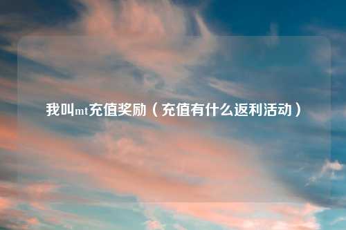 我叫mt充值奖励(充值有什么返利活动)