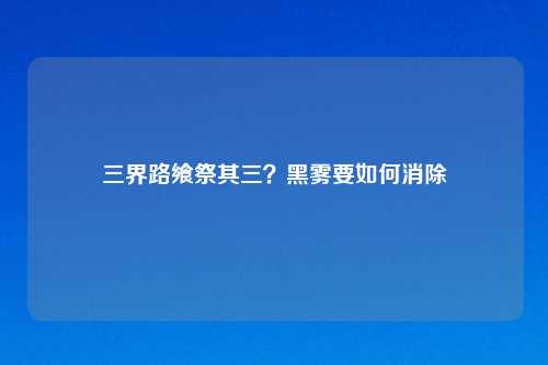 三界路飨祭其三?黑雾要如何消除