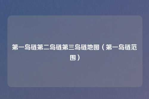 之一岛链第二岛链第三岛链地图(之一岛链范围)