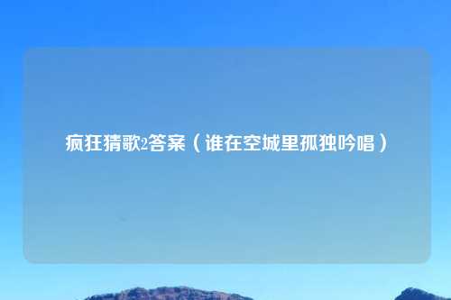 疯狂猜歌2答案(谁在空城里孤独吟唱)