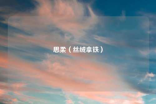 思柔(丝绒拿铁)