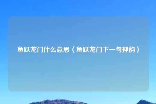 鱼跃龙门什么意思(鱼跃龙门下一句押韵)
