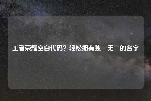 王者荣耀空白代码?轻松拥有独一无二的名字