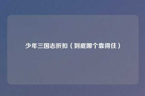 少年三国志折扣(到底哪个靠得住)