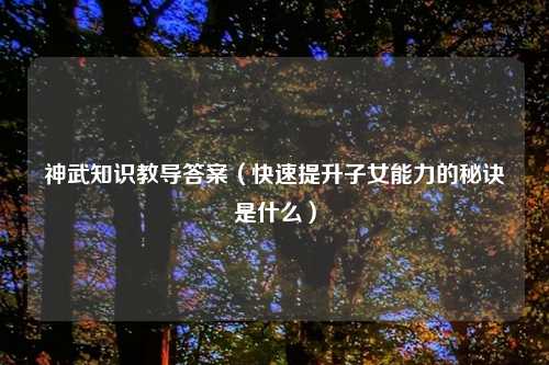 神武知识教导答案（快速提升子女能力的秘诀是什么）