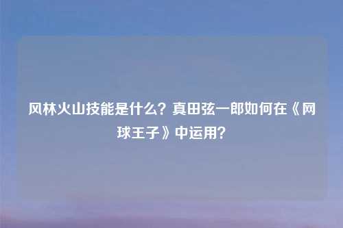 风林火山技能是什么?真田弦一郎如何在《网球王子》中运用?