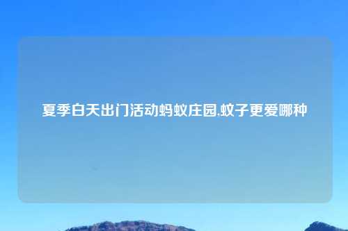 夏季白天出门活动蚂蚁庄园,蚊子更爱哪种