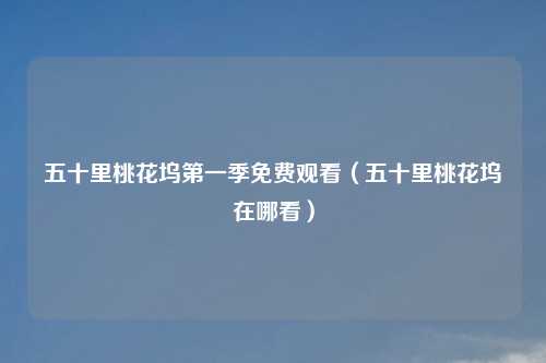 五十里桃花坞之一季免费观看(五十里桃花坞在哪看)