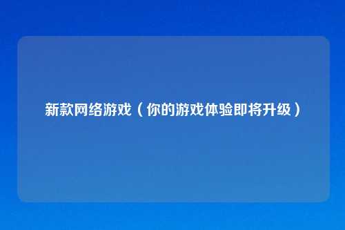 新款 游戏(你的游戏体验即将升级)