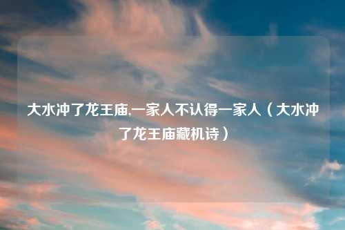 大水冲了龙王庙,一家人不认得一家人(大水冲了龙王庙藏机诗)