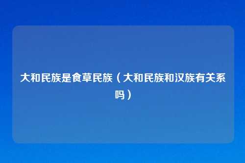 大和民族是食草民族(大和民族和汉族有关系吗)
