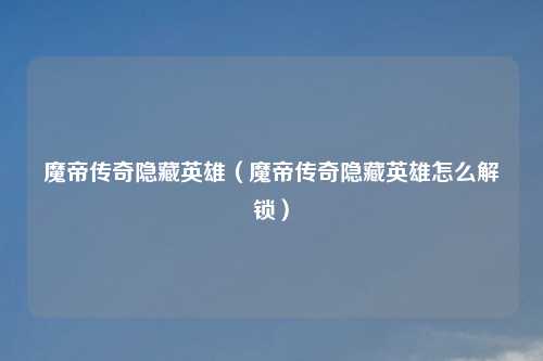 魔帝传奇隐藏英雄(魔帝传奇隐藏英雄怎么解锁)