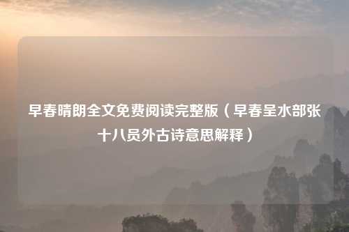 早春晴朗全文免费阅读完整版(早春呈水部张十八员外古诗意思解释)