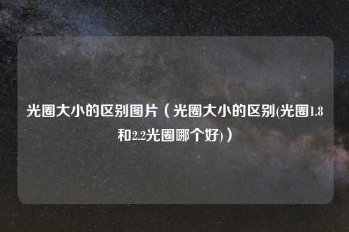 光圈大小的区别图片(光圈大小的区别(光圈1.8和2.2光圈哪个好))