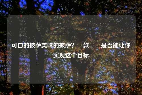 可口的披萨美味的披萨?這款遊戲是否能让你实现这个目标