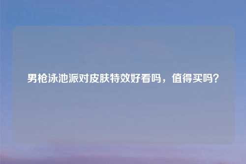 男枪泳池派对皮肤特效好看吗,值得买吗?