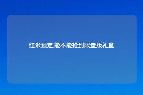 红米预定,能不能抢到 版礼盒