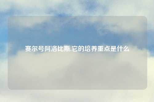 赛尔号阿洛比斯,它的培养重点是什么