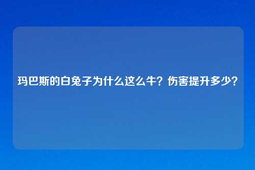 玛巴斯的白兔子为什么这么牛?伤害提升多少?