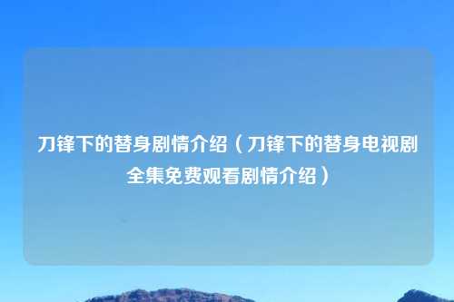 刀锋下的替身剧情介绍(刀锋下的替身电视剧全集免费观看剧情介绍)