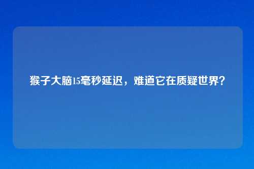 猴子大脑15毫秒延迟,难道它在质疑世界?