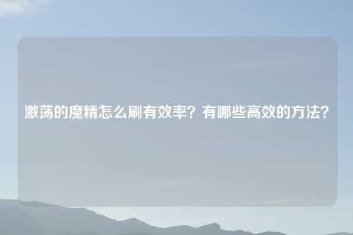 激荡的魔精怎么刷有效率?有哪些高效的 ?