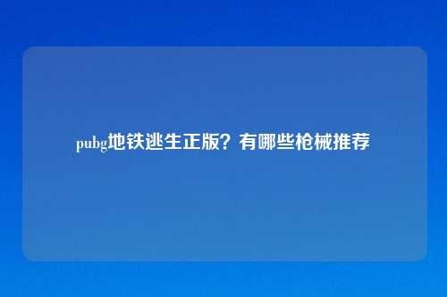pubg地铁逃生正版?有哪些枪械推荐