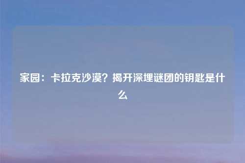 家园:卡拉克沙漠?揭开深埋谜团的钥匙是什么