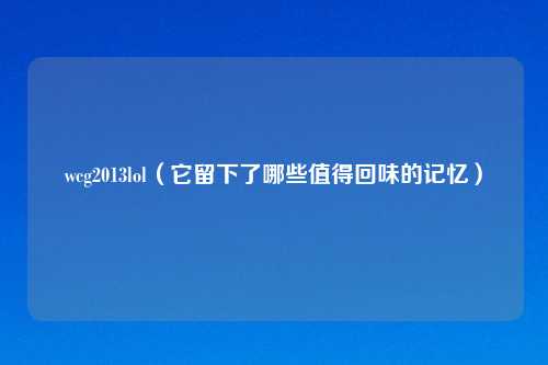 wcg2013lol(它留下了哪些值得回味的记忆)