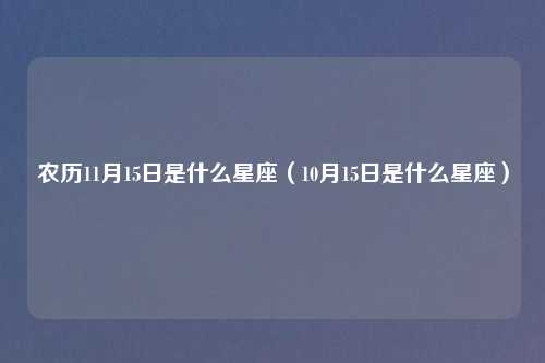 农历11月15日是什么星座(10月15日是什么星座)