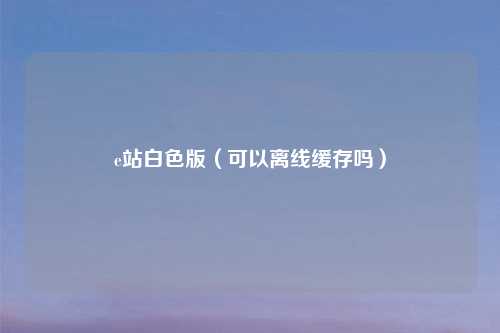 e站白色版（可以离线缓存吗）