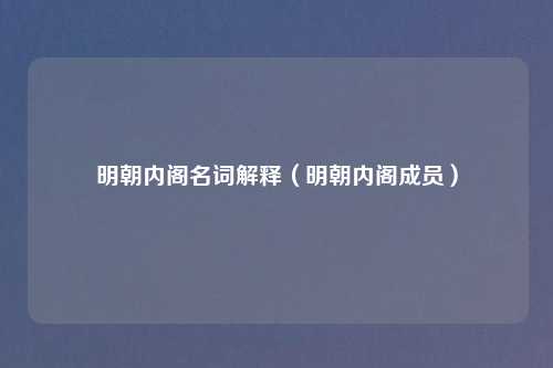 明朝内阁名词解释(明朝内阁成员)