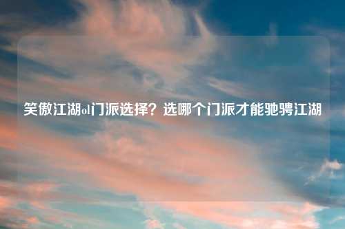 笑傲江湖ol门派选择?选哪个门派才能驰骋江湖