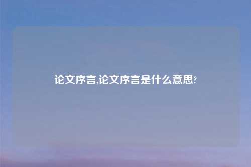 论文序言,论文序言是什么意思?