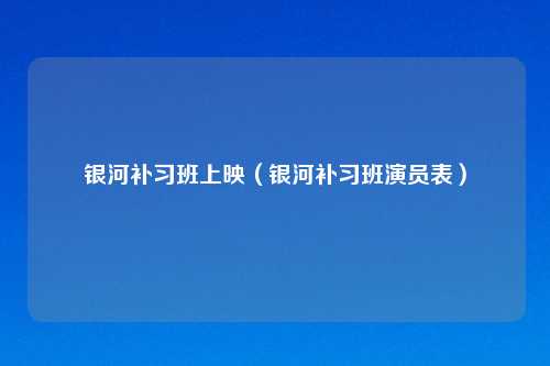 银河补习班上映(银河补习班演员表)
