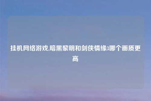 挂机 游戏,暗黑黎明和剑侠情缘3哪个画质更高
