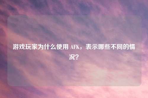 游戏玩家为什么使用 AFK,表示哪些不同的情况?
